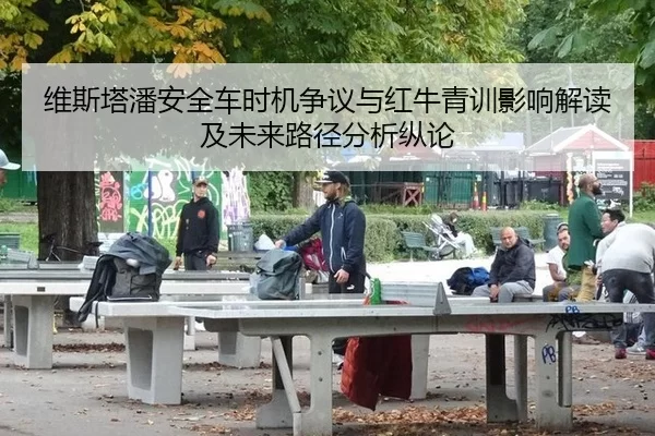 维斯塔潘安全车时机争议与红牛青训影响解读及未来路径分析纵论